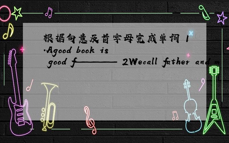 根据句意及首字母完成单词 1.Agood book is good f———— 2Wecall father and m