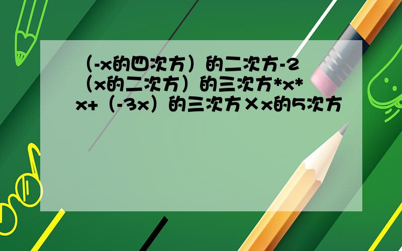 （-x的四次方）的二次方-2（x的二次方）的三次方*x*x+（-3x）的三次方×x的5次方