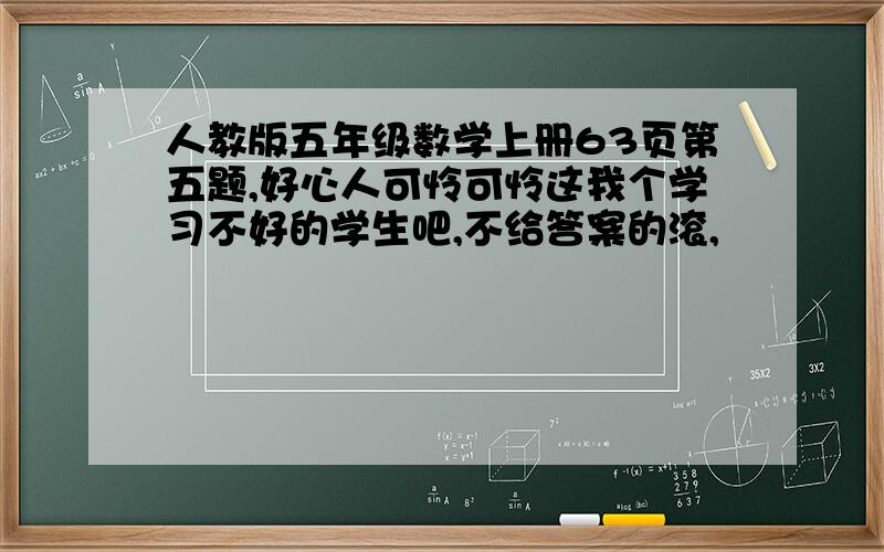 人教版五年级数学上册63页第五题,好心人可怜可怜这我个学习不好的学生吧,不给答案的滚,