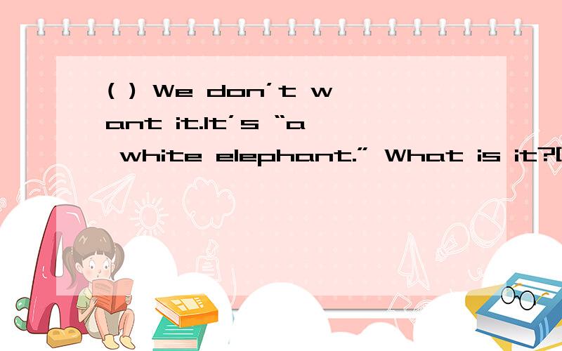 ( ) We don’t want it.It’s “a white elephant.” What is it?[a