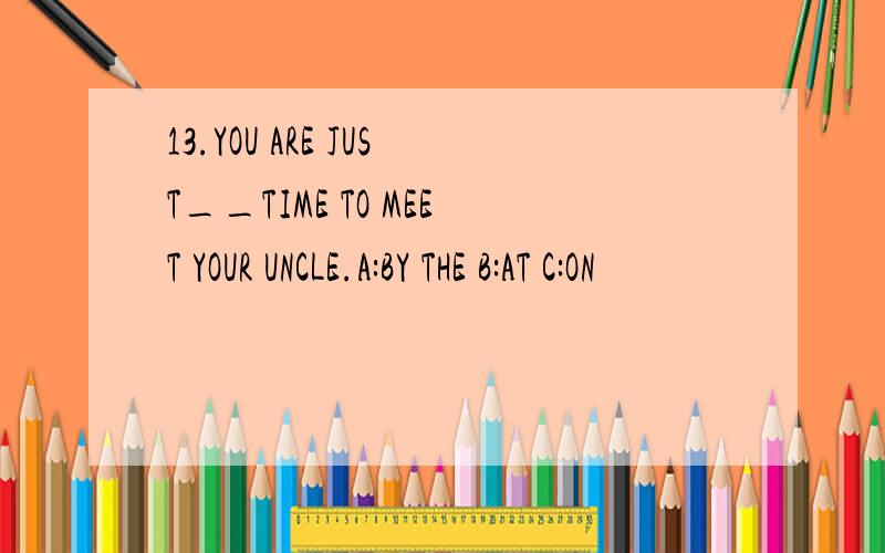 13.YOU ARE JUST__TIME TO MEET YOUR UNCLE.A:BY THE B:AT C:ON