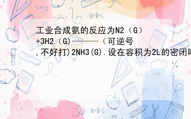 工业合成氨的反应为N2（G）+3H2（G)———（可逆号,不好打)2NH3(G).设在容积为2L的密闭哦那工期中充入0.