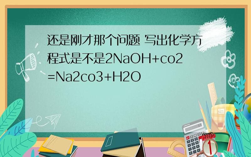 还是刚才那个问题 写出化学方程式是不是2NaOH+co2=Na2co3+H2O