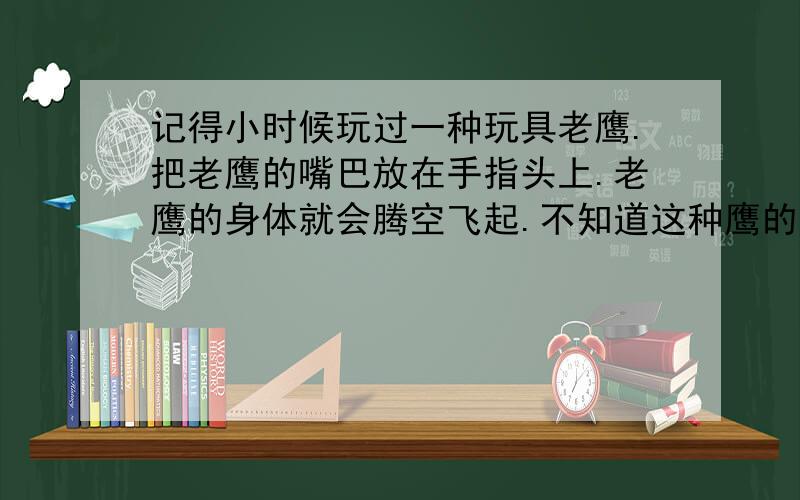 记得小时候玩过一种玩具老鹰.把老鹰的嘴巴放在手指头上.老鹰的身体就会腾空飞起.不知道这种鹰的名字叫啥?