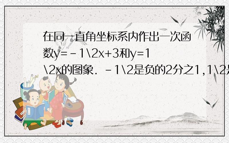 在同一直角坐标系内作出一次函数y=-1\2x+3和y=1\2x的图象. -1\2是负的2分之1,1\2是2分之1