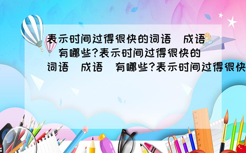 表示时间过得很快的词语（成语）有哪些?表示时间过得很快的词语（成语）有哪些?表示时间过得很快的词语（成语）有哪些?表示时