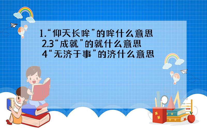 1.“仰天长哞”的哞什么意思 2.3“成就”的就什么意思 4“无济于事”的济什么意思