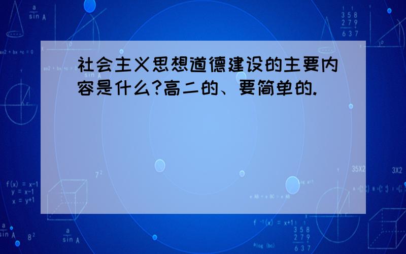 社会主义思想道德建设的主要内容是什么?高二的、要简单的.