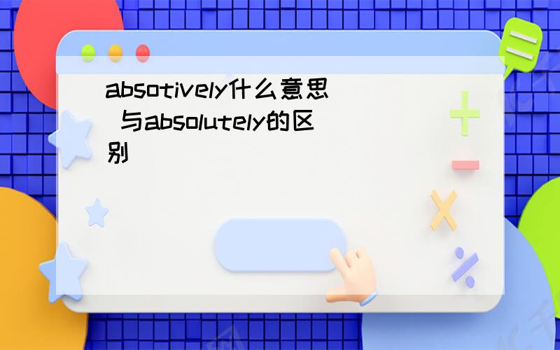 absotively什么意思 与absolutely的区别