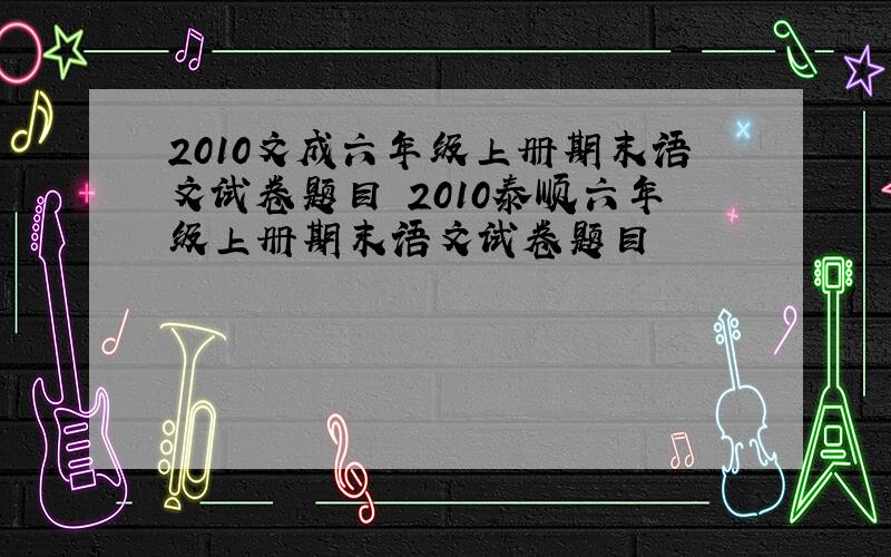 2010文成六年级上册期末语文试卷题目 2010泰顺六年级上册期末语文试卷题目