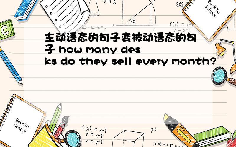 主动语态的句子变被动语态的句子 how many desks do they sell every month?