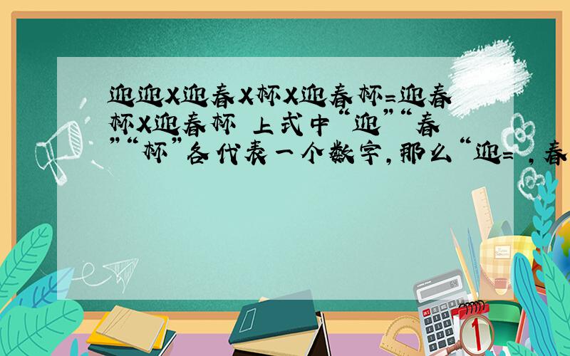 迎迎X迎春X杯X迎春杯=迎春杯X迎春杯 上式中“迎”“春”“杯”各代表一个数字,那么“迎= ,春= ,杯= ”