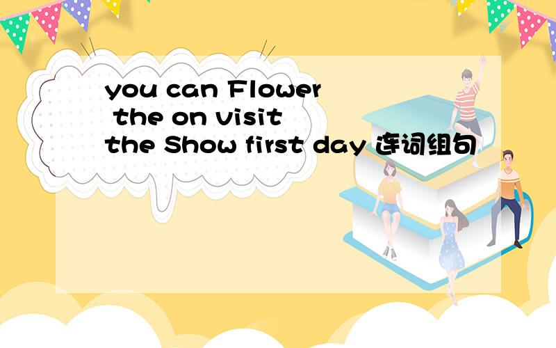 you can Flower the on visit the Show first day 连词组句