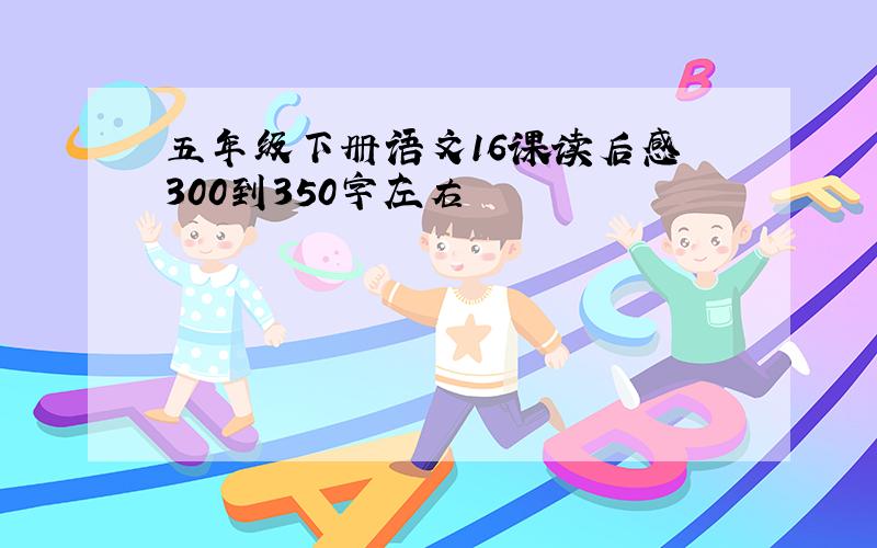 五年级下册语文16课读后感 300到350字左右