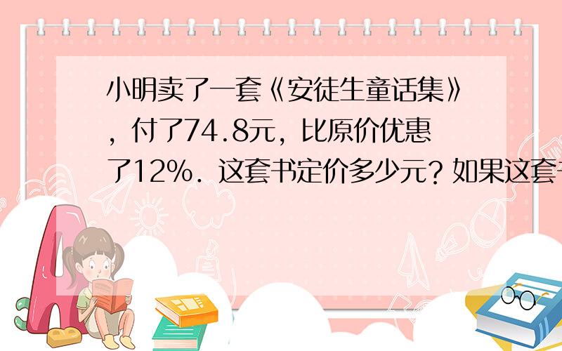 小明卖了一套《安徒生童话集》，付了74.8元，比原价优惠了12%．这套书定价多少元？如果这套书打八折出售，小明应付多少元