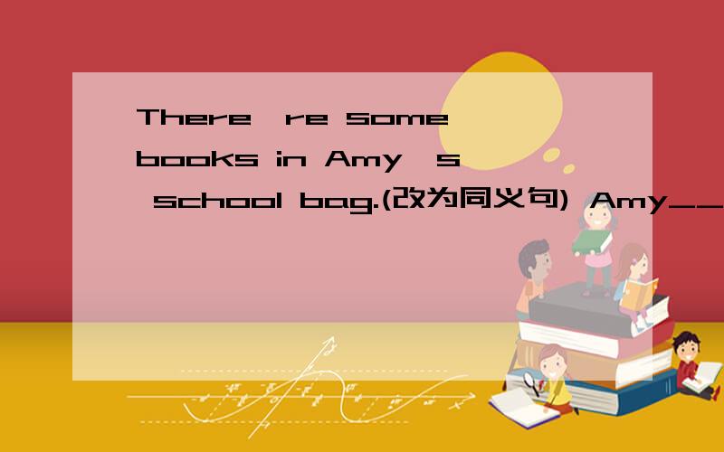 There're some books in Amy's school bag.(改为同义句) Amy_____ som