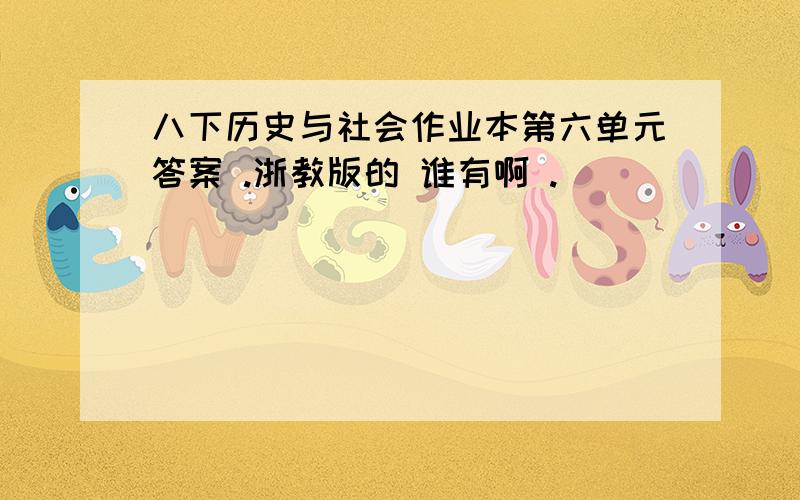 八下历史与社会作业本第六单元答案 .浙教版的 谁有啊 .