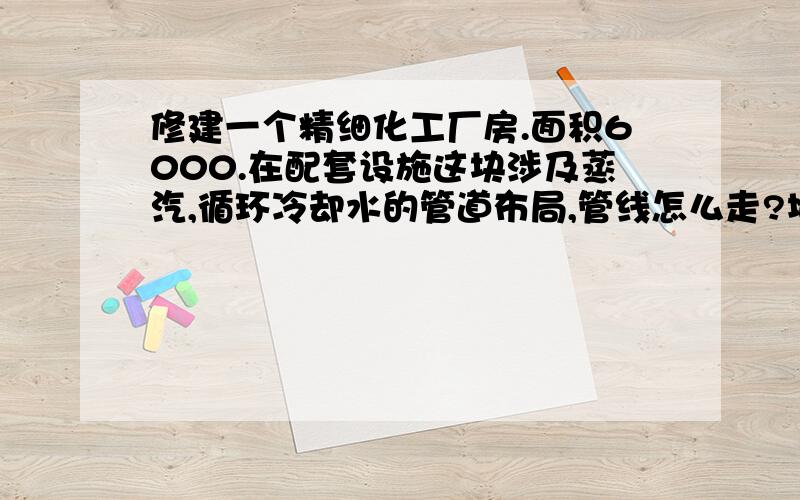 修建一个精细化工厂房.面积6000.在配套设施这块涉及蒸汽,循环冷却水的管道布局,管线怎么走?地埋?架空