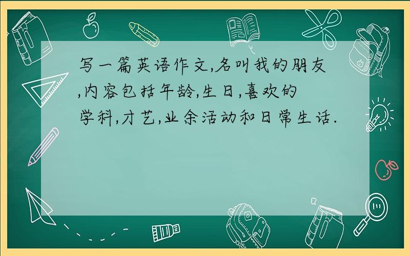 写一篇英语作文,名叫我的朋友,内容包括年龄,生日,喜欢的学科,才艺,业余活动和日常生话.