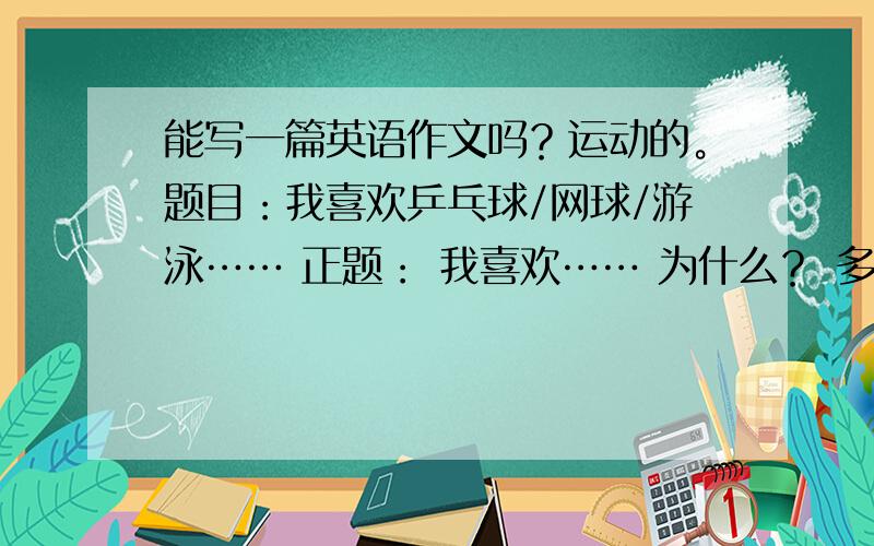 能写一篇英语作文吗？运动的。题目：我喜欢乒乓球/网球/游泳…… 正题： 我喜欢…… 为什么？ 多久做一次？ 你喜欢的运动