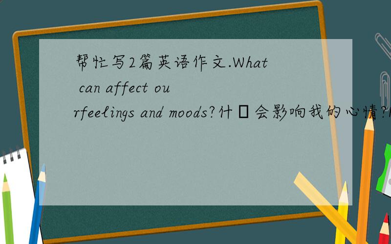 帮忙写2篇英语作文.What can affect ourfeelings and moods?什麼会影响我的心情?Ho