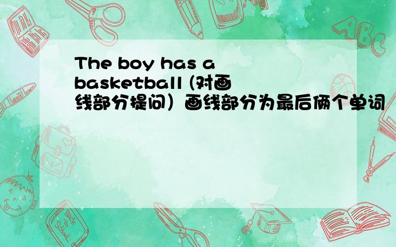 The boy has a basketball (对画线部分提问）画线部分为最后俩个单词