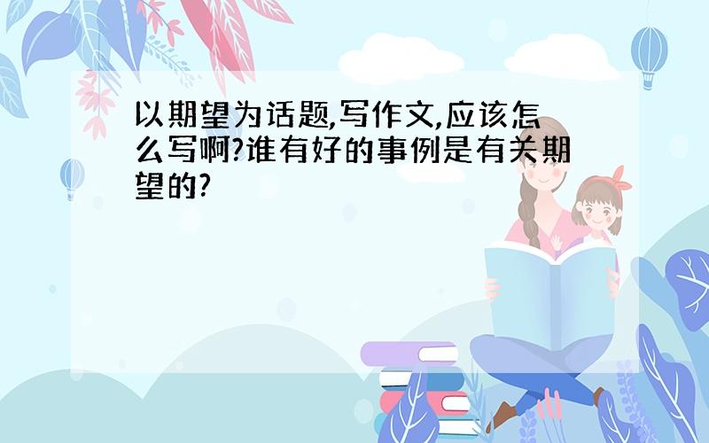 以期望为话题,写作文,应该怎么写啊?谁有好的事例是有关期望的?