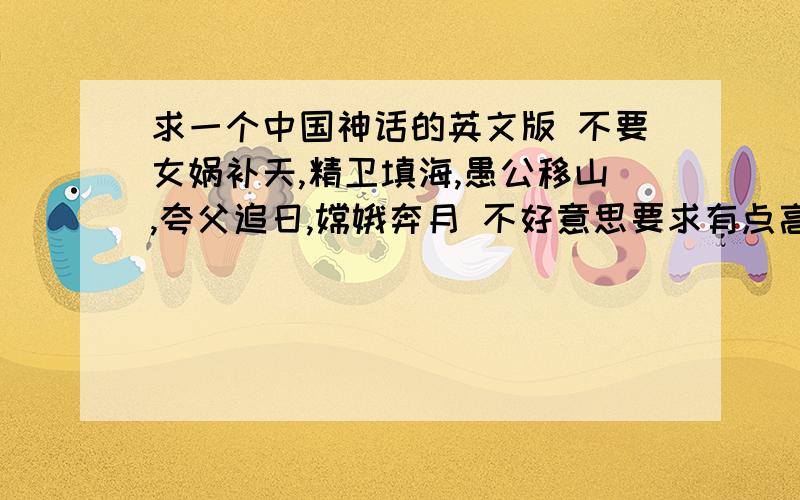 求一个中国神话的英文版 不要女娲补天,精卫填海,愚公移山,夸父追日,嫦娥奔月 不好意思要求有点高