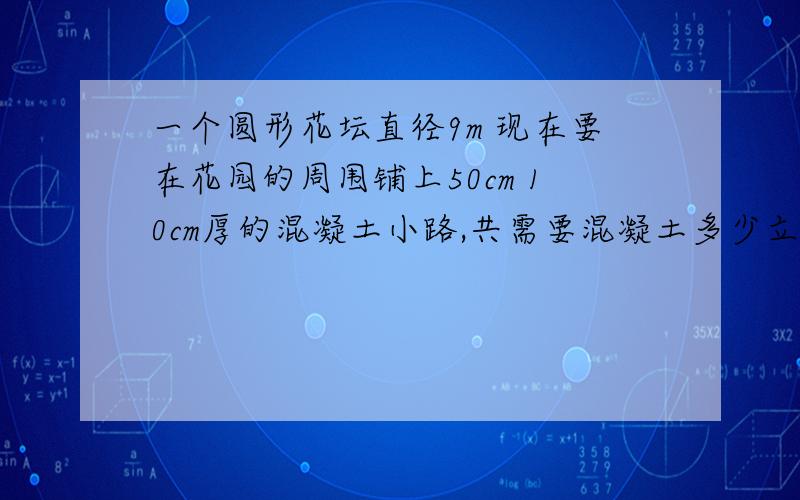 一个圆形花坛直径9m 现在要在花园的周围铺上50cm 10cm厚的混凝土小路,共需要混凝土多少立方米?得数保留1位小树