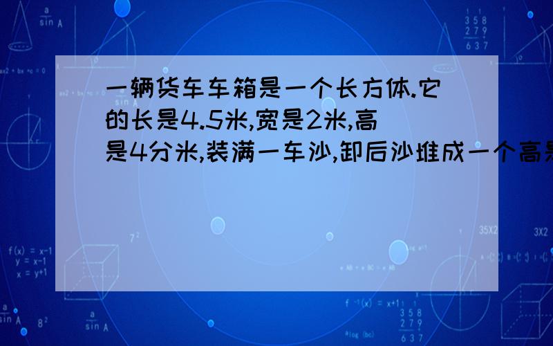 一辆货车车箱是一个长方体.它的长是4.5米,宽是2米,高是4分米,装满一车沙,卸后沙堆成一个高是5分米的圆锥