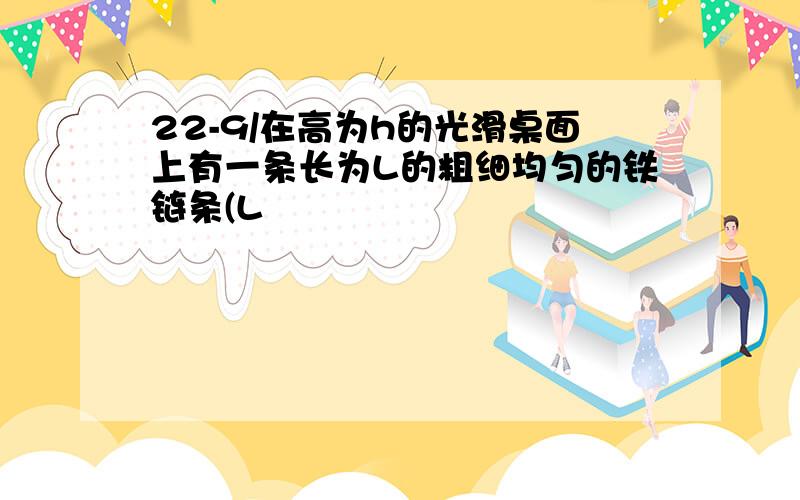 22-9/在高为h的光滑桌面上有一条长为L的粗细均匀的铁链条(L