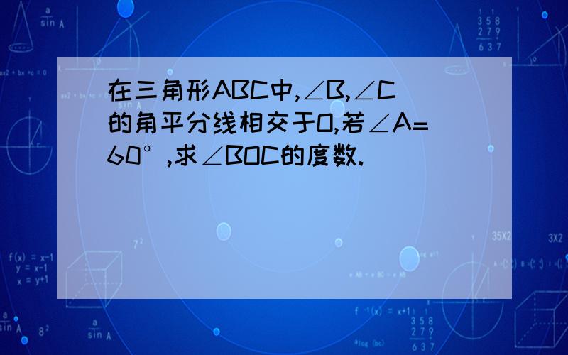 在三角形ABC中,∠B,∠C的角平分线相交于O,若∠A=60°,求∠BOC的度数.