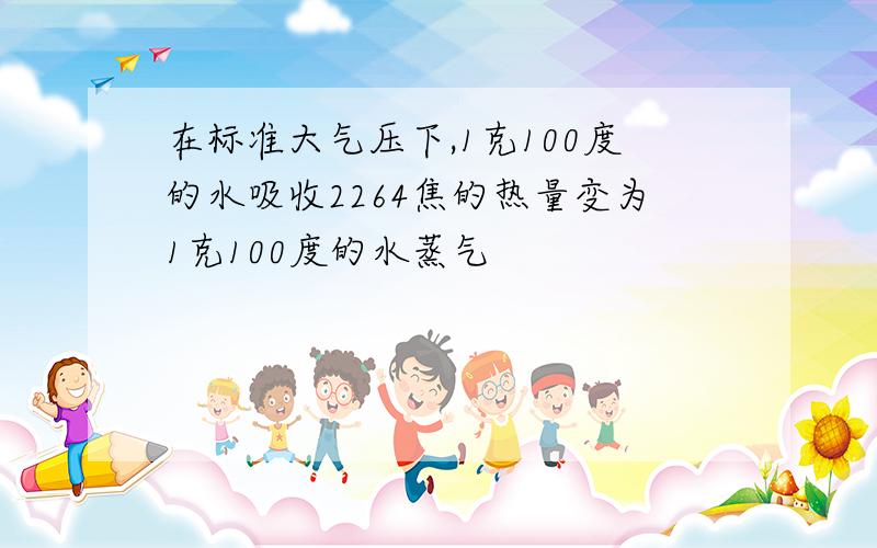 在标准大气压下,1克100度的水吸收2264焦的热量变为1克100度的水蒸气