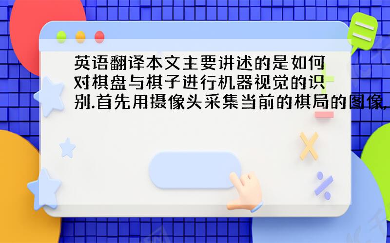 英语翻译本文主要讲述的是如何对棋盘与棋子进行机器视觉的识别.首先用摄像头采集当前的棋局的图像,利用程序读出棋盘和棋子的图