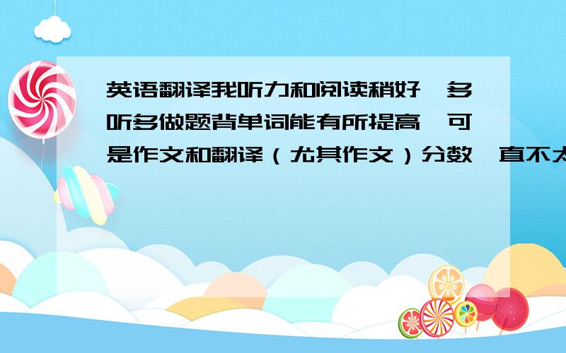 英语翻译我听力和阅读稍好,多听多做题背单词能有所提高,可是作文和翻译（尤其作文）分数一直不太高.一写作文就露馅,单词拼写