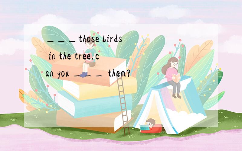 ___those birds in the tree,can you ___ them?