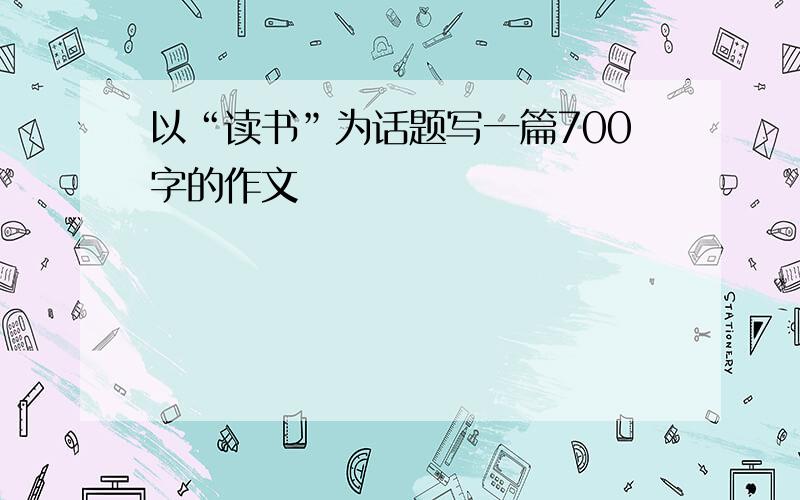 以“读书”为话题写一篇700字的作文