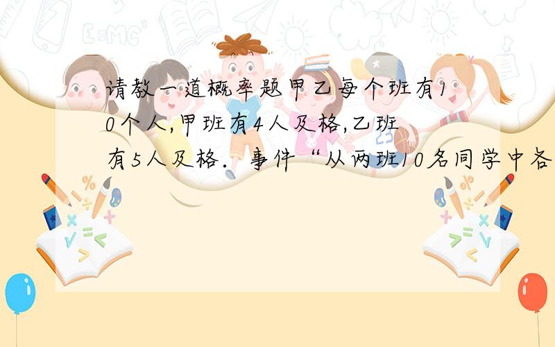 请教一道概率题甲乙每个班有10个人,甲班有4人及格,乙班有5人及格．事件“从两班10名同学中各抽取一人,已知有人及格,乙