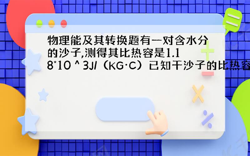 物理能及其转换题有一对含水分的沙子,测得其比热容是1.18*10＾3J/（KG·C）已知干沙子的比热容为0.92*10＾