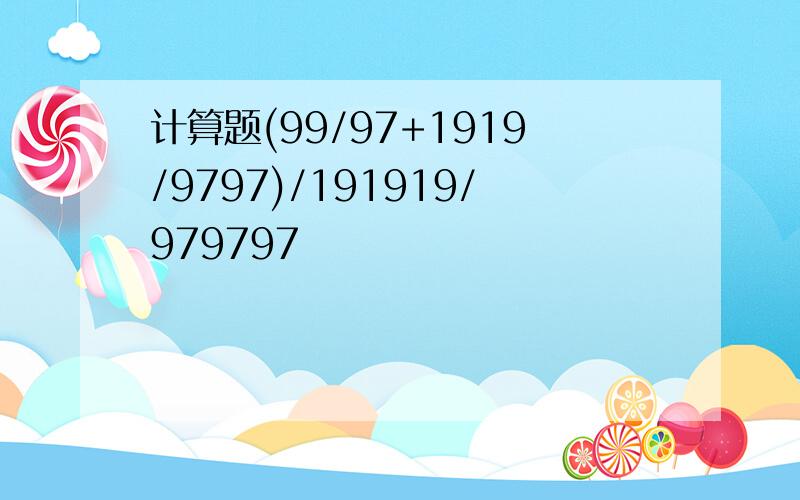 计算题(99/97+1919/9797)/191919/979797