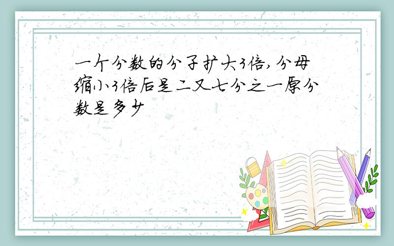 一个分数的分子扩大3倍,分母缩小3倍后是二又七分之一原分数是多少