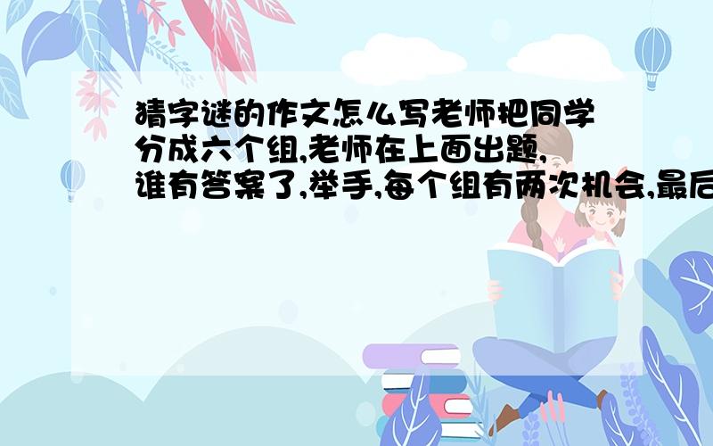 猜字谜的作文怎么写老师把同学分成六个组,老师在上面出题,谁有答案了,举手,每个组有两次机会,最后看哪组分最高.怎么写啊!