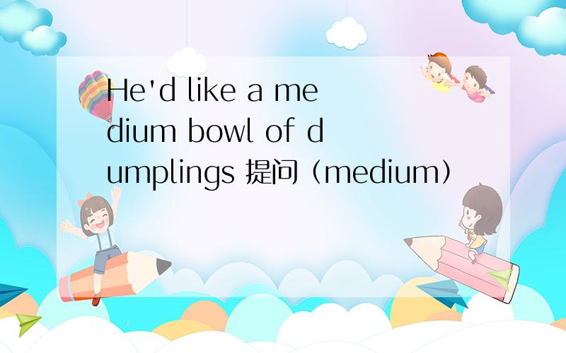 He'd like a medium bowl of dumplings 提问（medium）