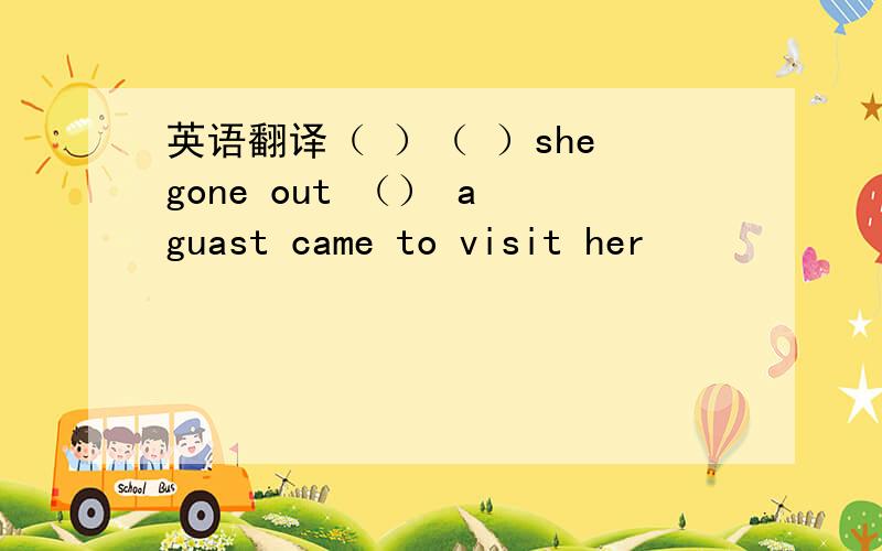 英语翻译（ ）（ ）she gone out （） a guast came to visit her