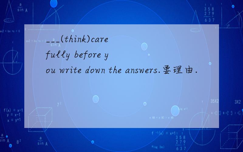 ___(think)carefully before you write down the answers.要理由.