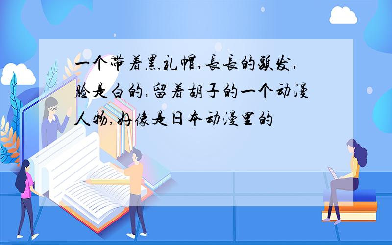 一个带着黑礼帽,长长的头发,脸是白的,留着胡子的一个动漫人物,好像是日本动漫里的