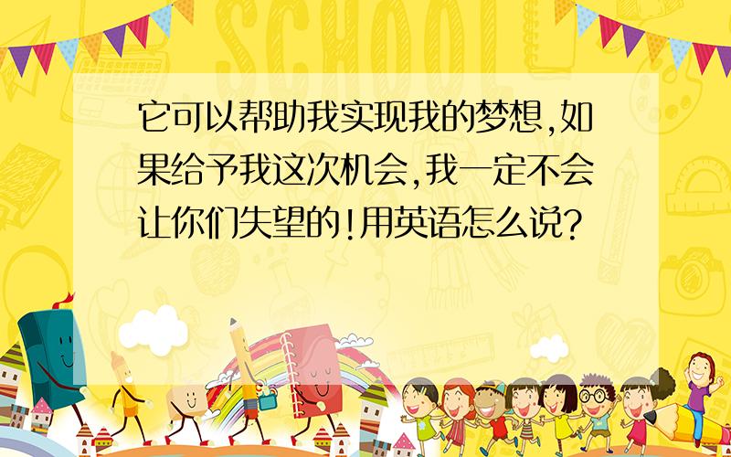 它可以帮助我实现我的梦想,如果给予我这次机会,我一定不会让你们失望的!用英语怎么说?