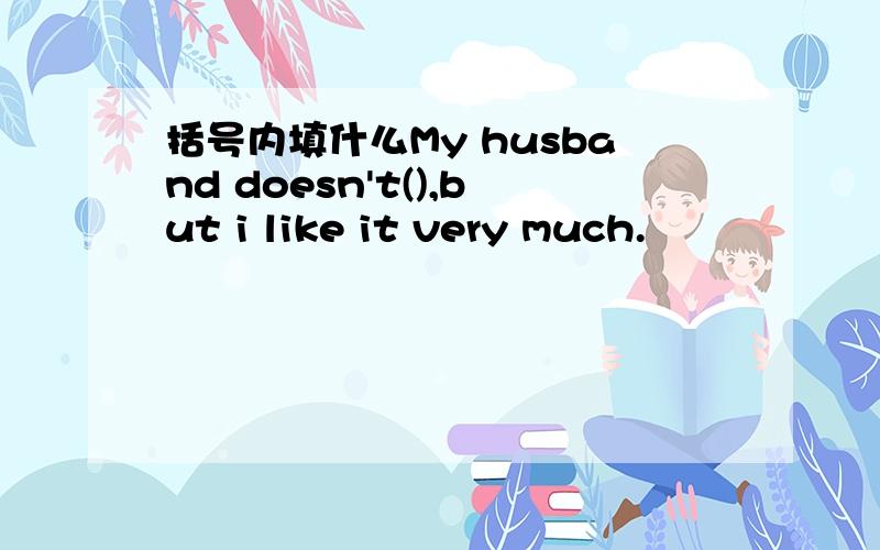 括号内填什么My husband doesn't(),but i like it very much.