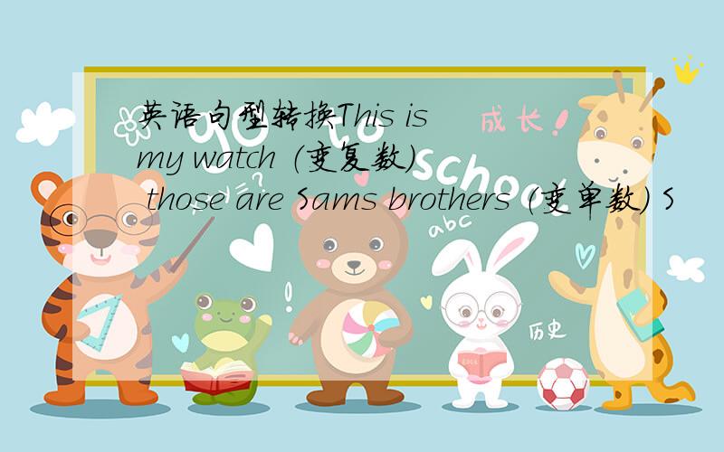 英语句型转换This is my watch （变复数） those are Sams brothers （变单数） S