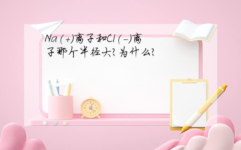 Na(+)离子和Cl(-)离子那个半径大?为什么?